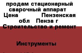 продам стационарный сварочный аппарат › Цена ­ 4 800 - Пензенская обл., Пенза г. Строительство и ремонт » Инструменты   